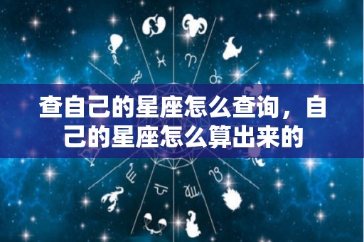 查自己的星座怎么查询，自己的星座怎么算出来的