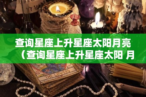 查询星座上升星座太阳月亮（查询星座上升星座太阳 月亮）