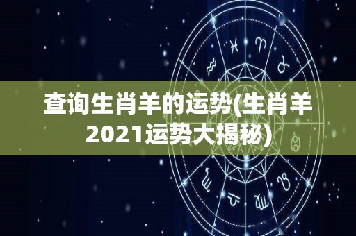 查询生肖羊的运势(生肖羊2021运势大揭秘)