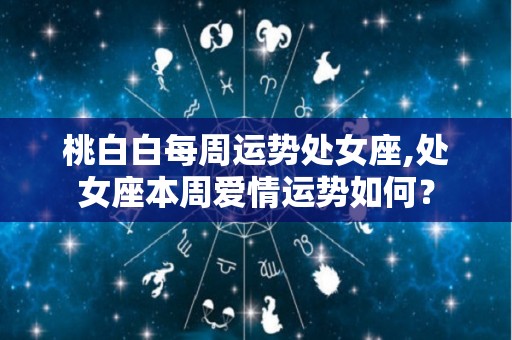 桃白白每周运势处女座,处女座本周爱情运势如何？