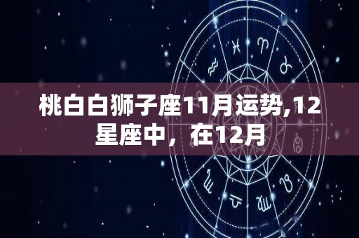 桃白白狮子座11月运势,12星座中，在12月