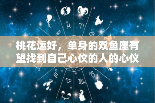 桃花运好，单身的双鱼座有望找到自己心仪的人的心仪的星座