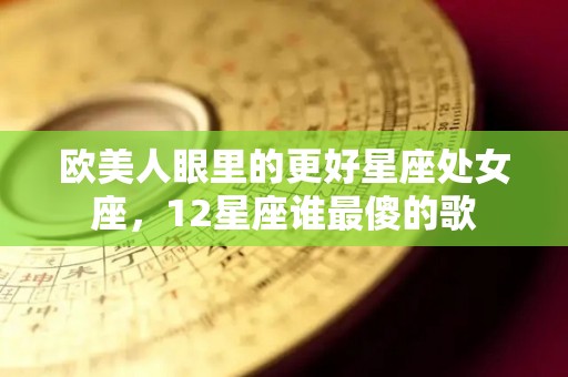 欧美人眼里的更好星座处女座，12星座谁最傻的歌