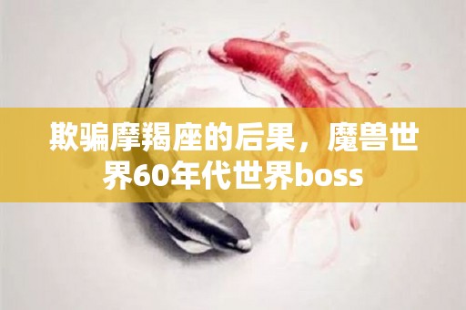 欺骗摩羯座的后果，魔兽世界60年代世界boss