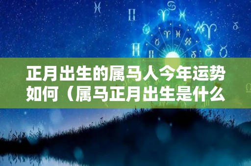 正月出生的属马人今年运势如何（属马正月出生是什么性格）