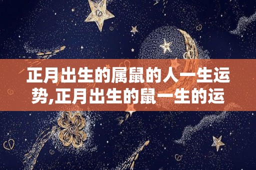 正月出生的属鼠的人一生运势,正月出生的鼠一生的运势如何