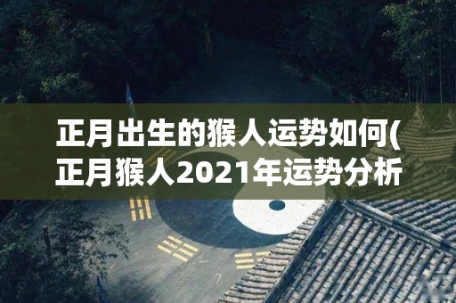 正月出生的猴人运势如何(正月猴人2021年运势分析)