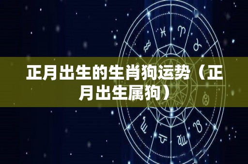 正月出生的生肖狗运势（正月出生属狗）