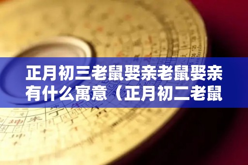 正月初三老鼠娶亲老鼠娶亲有什么寓意（正月初二老鼠娶亲）