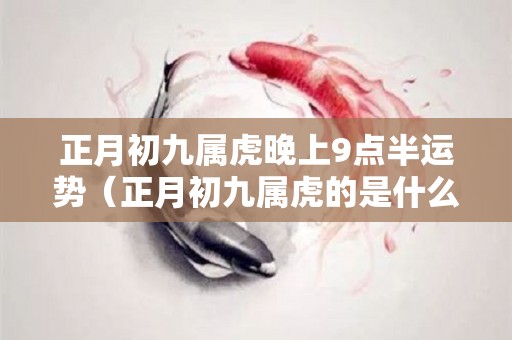 正月初九属虎晚上9点半运势（正月初九属虎的是什么命）