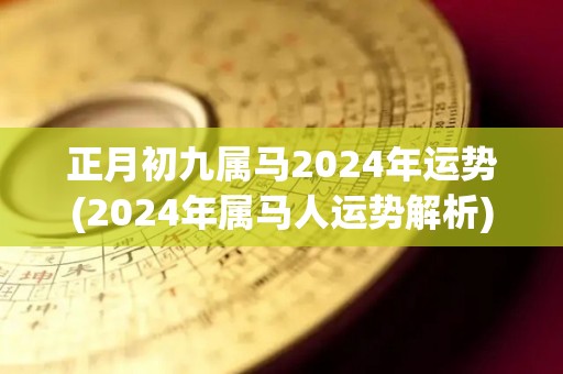 正月初九属马2024年运势(2024年属马人运势解析)