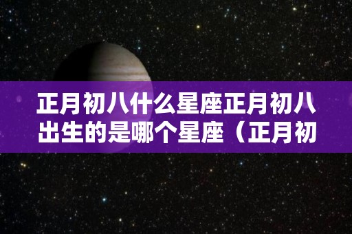 正月初八什么星座正月初八出生的是哪个星座（正月初八出生的人是什么星座?）