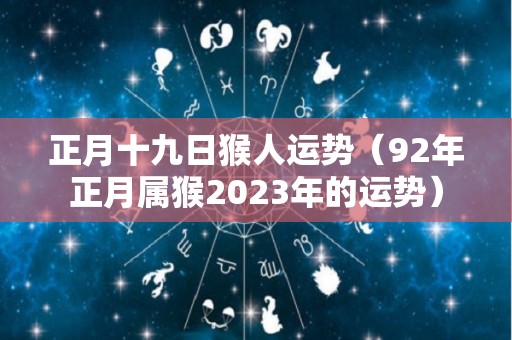 正月十九日猴人运势（92年正月属猴2023年的运势）