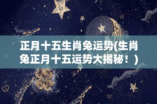正月十五生肖兔运势(生肖兔正月十五运势大揭秘！)
