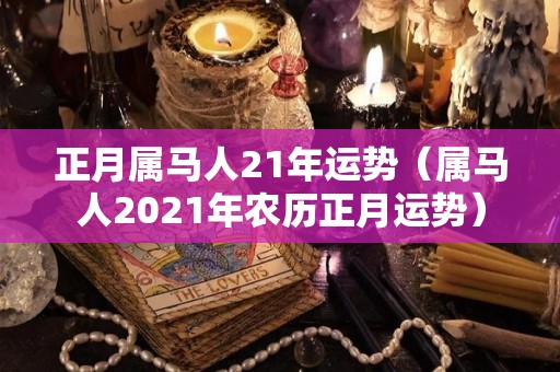 正月属马人21年运势（属马人2021年农历正月运势）