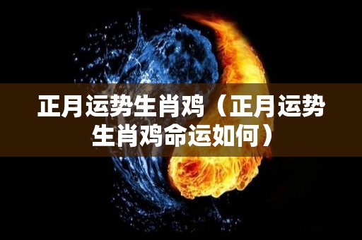 正月运势生肖鸡（正月运势生肖鸡命运如何）