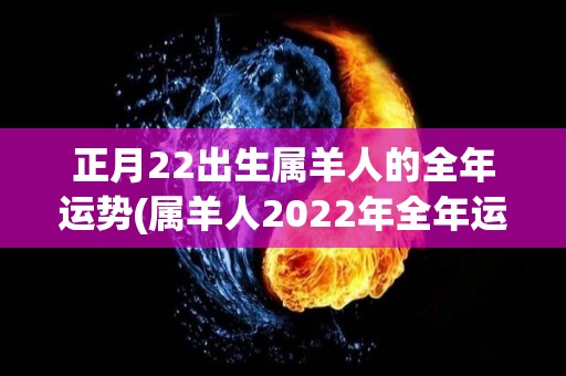 正月22出生属羊人的全年运势(属羊人2022年全年运势大揭秘！)