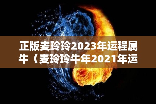 正版麦玲玲2023年运程属牛（麦玲玲牛年2021年运势）