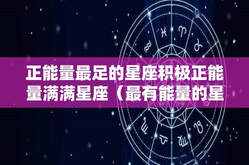 正能量最足的星座积极正能量满满星座（最有能量的星座）