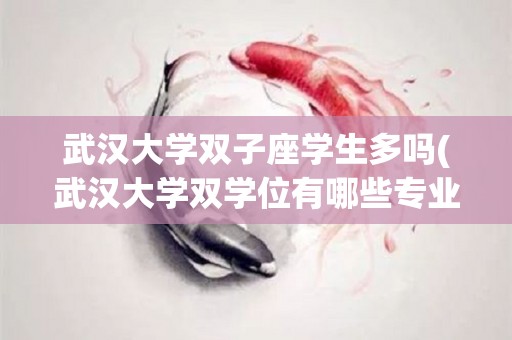 武汉大学双子座学生多吗(武汉大学双学位有哪些专业)
