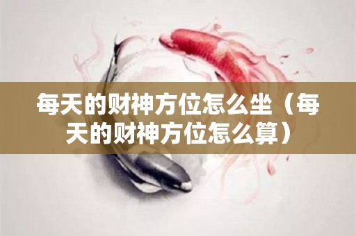 每天的财神方位怎么坐（每天的财神方位怎么算）