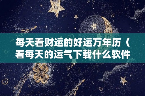 每天看财运的好运万年历（看每天的运气下载什么软件）