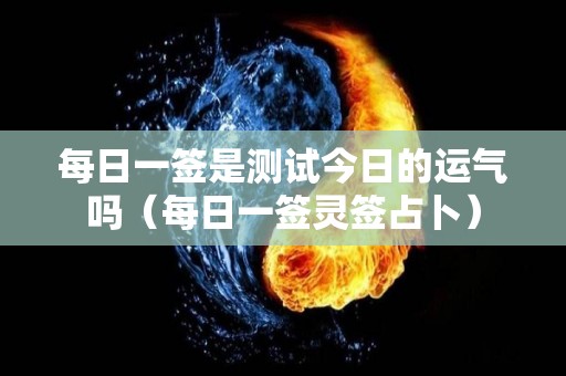 每日一签是测试今日的运气吗（每日一签灵签占卜）