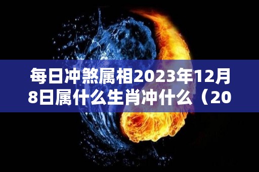 每日冲煞属相2023年12月8日属什么生肖冲什么（2023年12月28日是星期几）