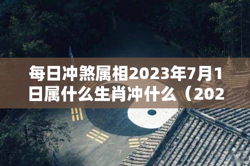 每日冲煞属相2023年7月1日属什么生肖冲什么（2023年7月是什么星座）