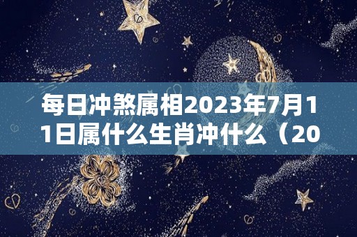 每日冲煞属相2023年7月11日属什么生肖冲什么（2023年七月七日）