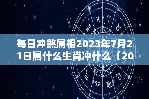 每日冲煞属相2023年7月21日属什么生肖冲什么（2023年7月20日）