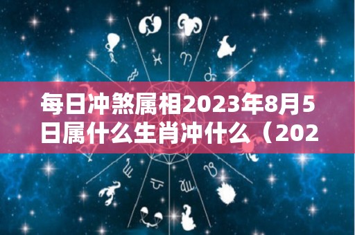 每日冲煞属相2023年8月5日属什么生肖冲什么（2023年八月初五是几号）