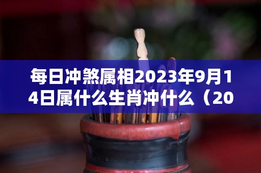 每日冲煞属相2023年9月14日属什么生肖冲什么（2032年9月14日农历是多少）