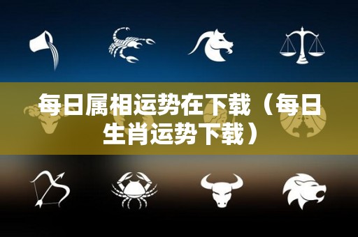 每日属相运势在下载（每日生肖运势下载）