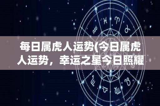 每日属虎人运势(今日属虎人运势，幸运之星今日照耀！)