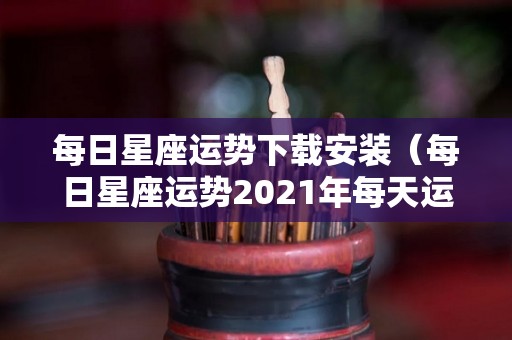 每日星座运势下载安装（每日星座运势2021年每天运势）