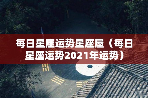 每日星座运势星座屋（每日星座运势2021年运势）