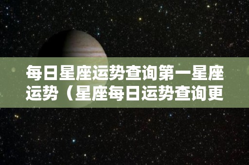 每日星座运势查询第一星座运势（星座每日运势查询更新）