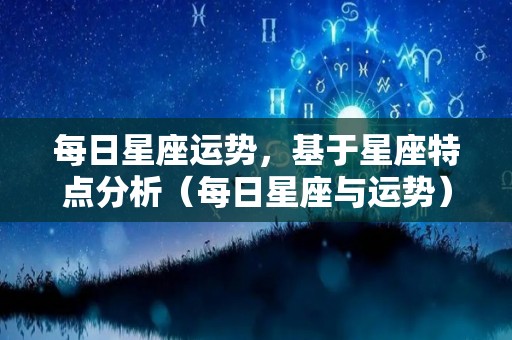 每日星座运势，基于星座特点分析（每日星座与运势）