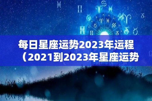 每日星座运势2023年运程（2021到2023年星座运势）