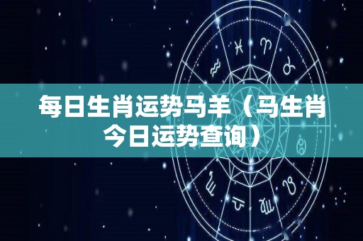 每日生肖运势马羊（马生肖今日运势查询）