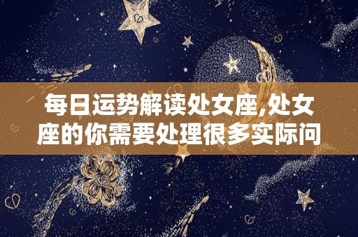 每日运势解读处女座,处女座的你需要处理很多实际问题，因为你的计划比平常更周全