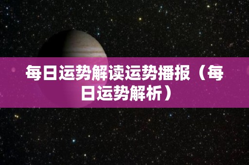 每日运势解读运势播报（每日运势解析）