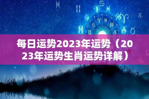 每日运势2023年运势（2023年运势生肖运势详解）