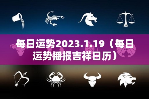 每日运势2023.1.19（每日运势播报吉祥日历）