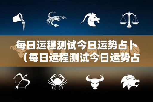每日运程测试今日运势占卜（每日运程测试今日运势占卜详解）