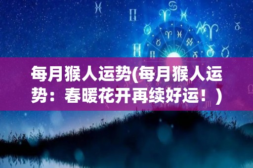 每月猴人运势(每月猴人运势：春暖花开再续好运！)