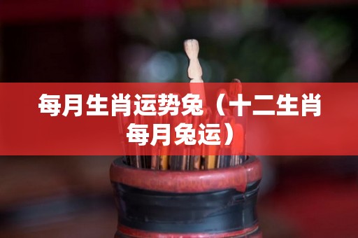 每月生肖运势兔（十二生肖每月兔运）