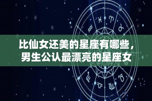 比仙女还美的星座有哪些，男生公认最漂亮的星座女