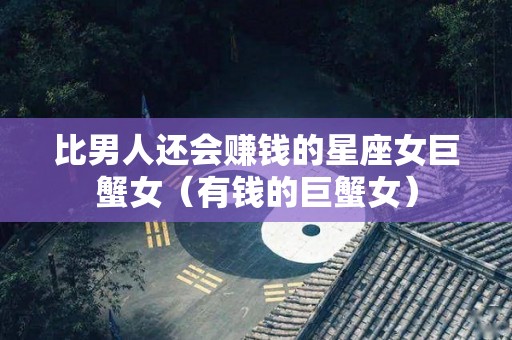 比男人还会赚钱的星座女巨蟹女（有钱的巨蟹女）